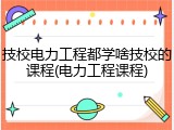 技校电力工程都学啥技校的课程(电力工程课程)