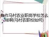 焦作马村农业职高学校怎么样啊(马村农职校如何)