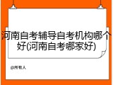 河南自考辅导自考机构哪个好(河南自考哪家好)
