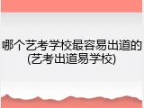 哪个艺考学校最容易出道的(艺考出道易学校)
