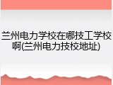 兰州电力学校在哪技工学校啊(兰州电力技校地址)