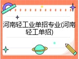 河南轻工业单招专业(河南轻工单招)