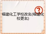 福建化工学校改名(福建化校更名)