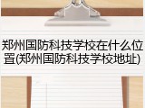 郑州国防科技学校在什么位置(郑州国防科技学校地址)