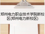 郑州电力职业技术学院新校区(郑州电力新校区)