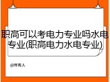 职高可以考电力专业吗水电专业(职高电力水电专业)