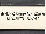 惠州产后修复医院产后康复科(惠州产后康复科)