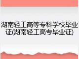 湖南轻工高等专科学校毕业证(湖南轻工高专毕业证)