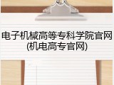 电子机械高等专科学院官网(机电高专官网)