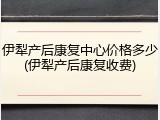 伊犁产后康复中心价格多少(伊犁产后康复收费)