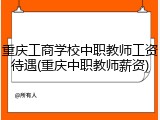 重庆工商学校中职教师工资待遇(重庆中职教师薪资)