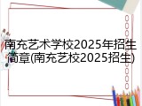 南充艺术学校2025年招生简章(南充艺校2025招生)