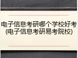 电子信息考研哪个学校好考(电子信息考研易考院校)