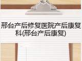邢台产后修复医院产后康复科(邢台产后康复)