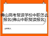 佛山高考复读学校中职怎么报名(佛山中职复读报名)
