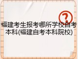 福建考生报考哪所学校自考本科(福建自考本科院校)