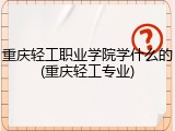 重庆轻工职业学院学什么的(重庆轻工专业)