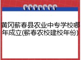 黄冈蕲春县农业中专学校哪年成立(蕲春农校建校年份)