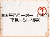 临沂平邑县一对一上门补习(平邑一对一辅导)
