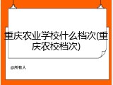重庆农业学校什么档次(重庆农校档次)