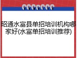昭通水富县单招培训机构哪家好(水富单招培训推荐)