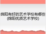 绵阳有好的艺术学校有哪些(绵阳优质艺术学校)