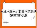 吉林水利电力职业学院贴吧(吉水职院吧)