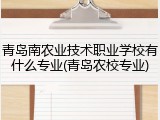 青岛南农业技术职业学校有什么专业(青岛农校专业)