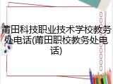 莆田科技职业技术学校教务处电话(莆田职校教务处电话)