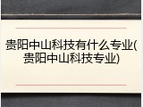 贵阳中山科技有什么专业(贵阳中山科技专业)