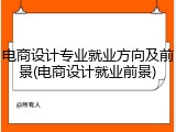 电商设计专业就业方向及前景(电商设计就业前景)