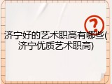 济宁好的艺术职高有哪些(济宁优质艺术职高)