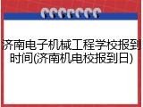 济南电子机械工程学校报到时间(济南机电校报到日)