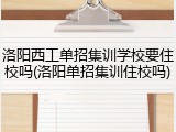 洛阳西工单招集训学校要住校吗(洛阳单招集训住校吗)