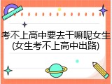 考不上高中要去干嘛呢女生(女生考不上高中出路)