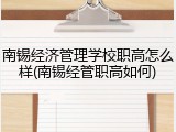 南锡经济管理学校职高怎么样(南锡经管职高如何)