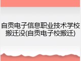 自贡电子信息职业技术学校搬迁没(自贡电子校搬迁)