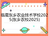 临夏东乡农业技术学校2025(东乡农校2025)