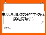 电商培训比较好的学校(优质电商培训)