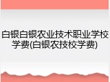 白银白银农业技术职业学校学费(白银农技校学费)