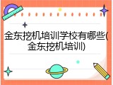 金东挖机培训学校有哪些(金东挖机培训)
