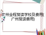 广州全程复读学校及费用(广州复读费用)