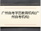 广州自考学历教育机构(广州自考机构)