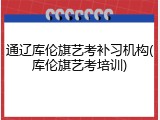 通辽库伦旗艺考补习机构(库伦旗艺考培训)
