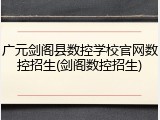 广元剑阁县数控学校官网数控招生(剑阁数控招生)