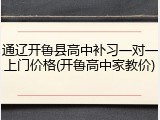 通辽开鲁县高中补习一对一上门价格(开鲁高中家教价)