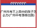 广州市考不上高中的孩子怎么办(广州中考落榜出路)