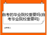 自考的毕业院校重要吗(自考毕业院校重要吗)