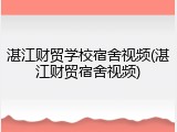 湛江财贸学校宿舍视频(湛江财贸宿舍视频)