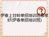 伊春上甘岭单招培训班哪家好(伊春单招培训班)
